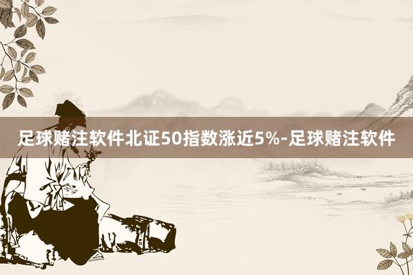 足球赌注软件北证50指数涨近5%-足球赌注软件