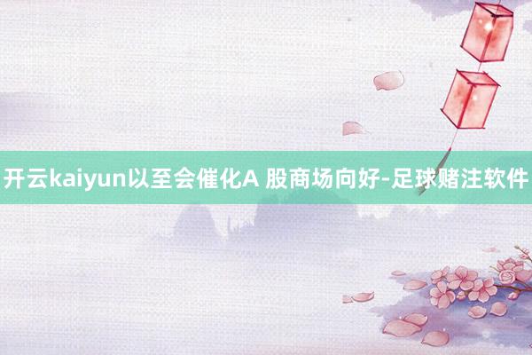 开云kaiyun以至会催化A 股商场向好-足球赌注软件