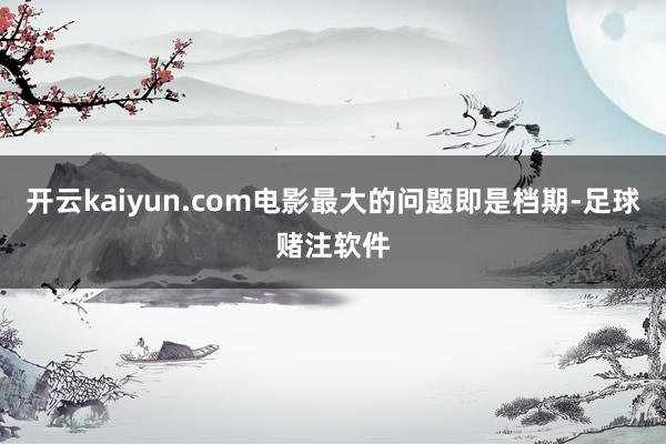开云kaiyun.com电影最大的问题即是档期-足球赌注软件