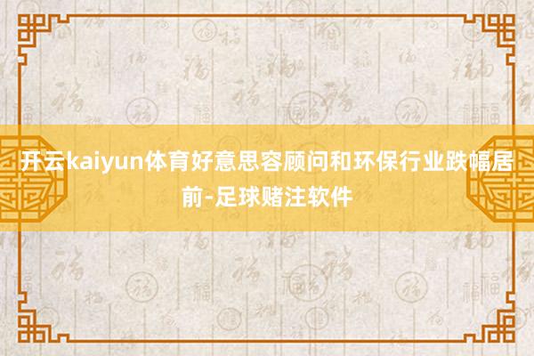 开云kaiyun体育好意思容顾问和环保行业跌幅居前-足球赌注软件