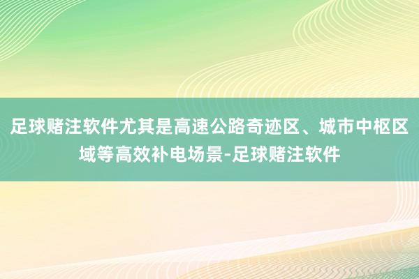 足球赌注软件尤其是高速公路奇迹区、城市中枢区域等高效补电场景-足球赌注软件