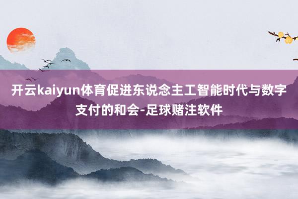 开云kaiyun体育促进东说念主工智能时代与数字支付的和会-足球赌注软件