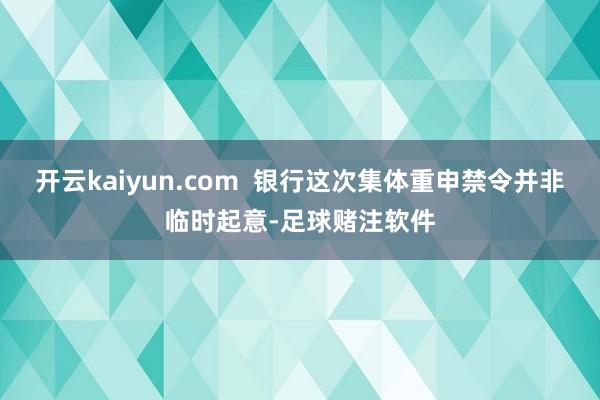 开云kaiyun.com  银行这次集体重申禁令并非临时起意-足球赌注软件