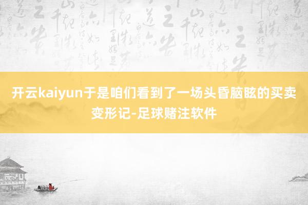 开云kaiyun于是咱们看到了一场头昏脑眩的买卖变形记-足球赌注软件