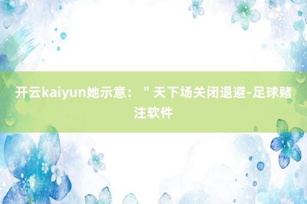 开云kaiyun她示意：＂天下场关闭退避-足球赌注软件
