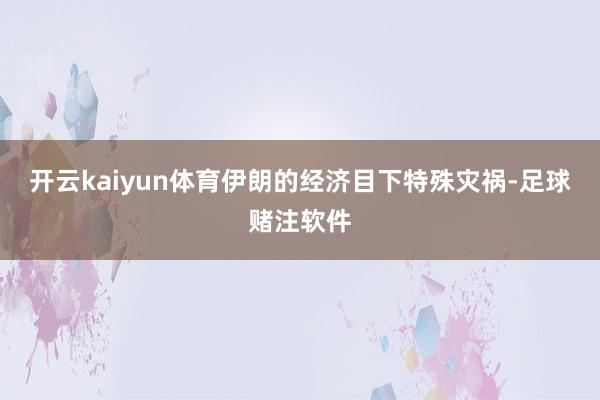 开云kaiyun体育伊朗的经济目下特殊灾祸-足球赌注软件