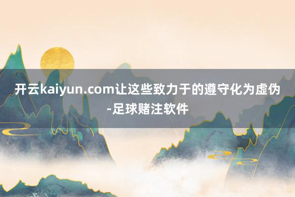 开云kaiyun.com让这些致力于的遵守化为虚伪-足球赌注软件