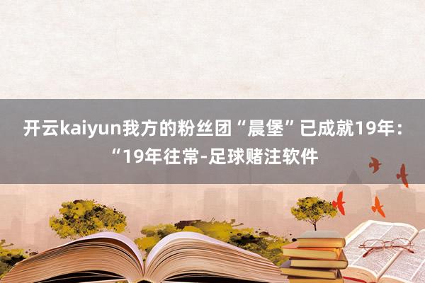 开云kaiyun我方的粉丝团“晨堡”已成就19年：“19年往常-足球赌注软件