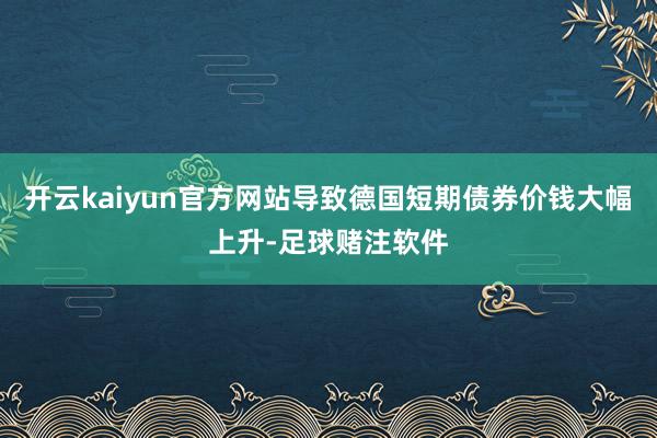 开云kaiyun官方网站导致德国短期债券价钱大幅上升-足球赌注软件