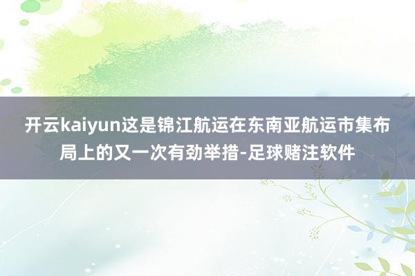 开云kaiyun这是锦江航运在东南亚航运市集布局上的又一次有劲举措-足球赌注软件