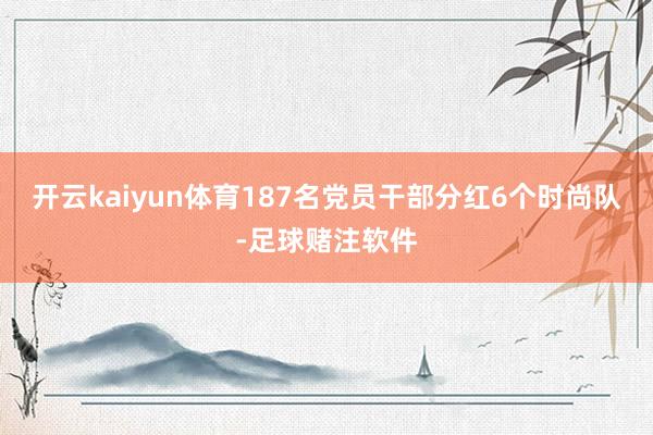 开云kaiyun体育187名党员干部分红6个时尚队-足球赌注软件