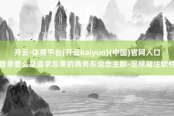 开云·体育平台(开云kaiyun)(中国)官网入口登录要么是追求后果的商务东说念主群-足球赌注软件