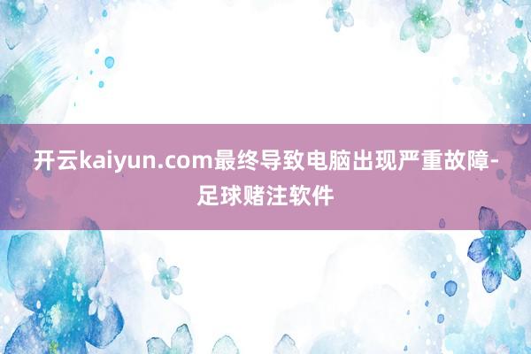 开云kaiyun.com最终导致电脑出现严重故障-足球赌注软件