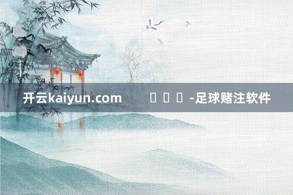 开云kaiyun.com        			-足球赌注软件
