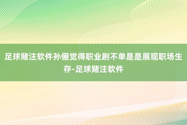足球赌注软件孙俪觉得职业剧不单是是展现职场生存-足球赌注软件