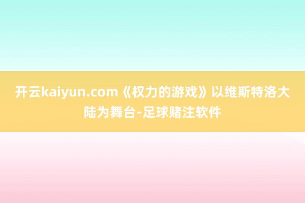 开云kaiyun.com《权力的游戏》以维斯特洛大陆为舞台-足球赌注软件