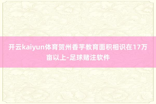开云kaiyun体育贺州香芋教育面积相识在17万亩以上-足球赌注软件