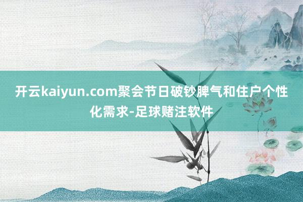 开云kaiyun.com聚会节日破钞脾气和住户个性化需求-足球赌注软件