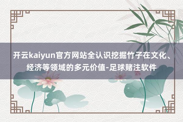 开云kaiyun官方网站全认识挖掘竹子在文化、经济等领域的多元价值-足球赌注软件