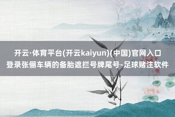 开云·体育平台(开云kaiyun)(中国)官网入口登录张俪车辆的备胎遮拦号牌尾号-足球赌注软件
