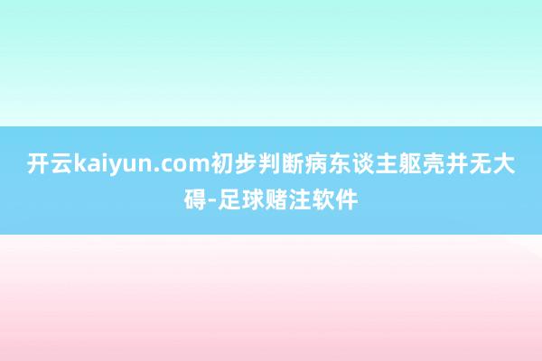 开云kaiyun.com初步判断病东谈主躯壳并无大碍-足球赌注软件