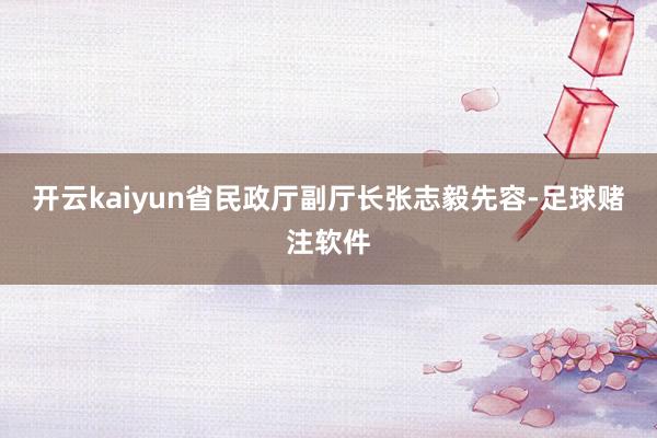 开云kaiyun　　省民政厅副厅长张志毅先容-足球赌注软件