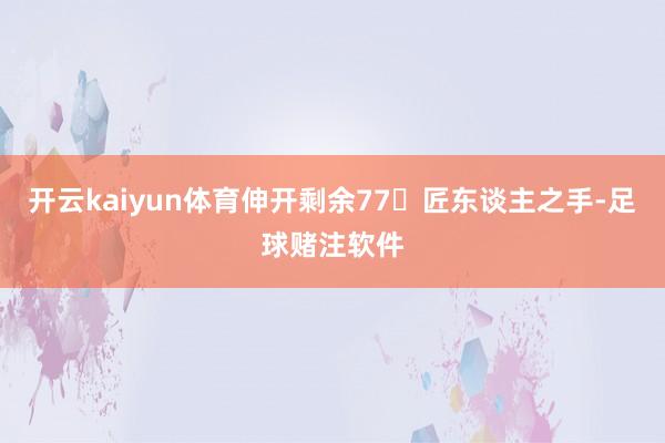 开云kaiyun体育伸开剩余77匠东谈主之手-足球赌注软件