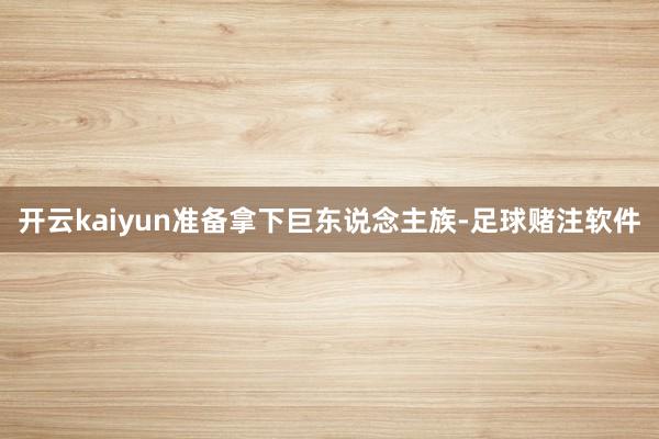 开云kaiyun准备拿下巨东说念主族-足球赌注软件