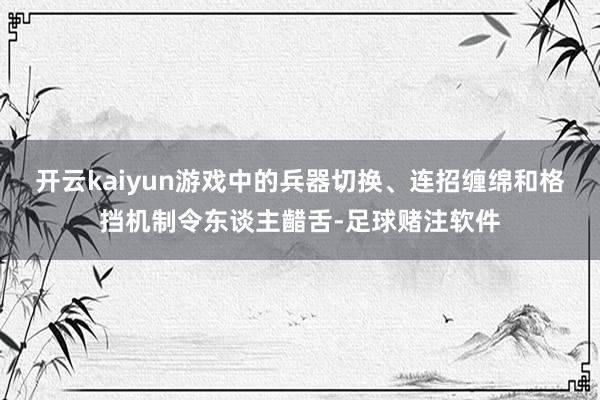 开云kaiyun游戏中的兵器切换、连招缠绵和格挡机制令东谈主齰舌-足球赌注软件