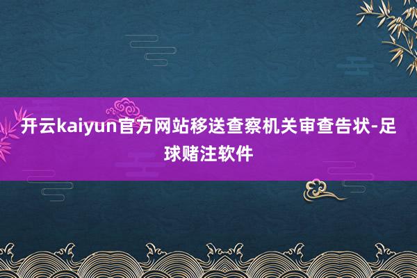 开云kaiyun官方网站移送查察机关审查告状-足球赌注软件