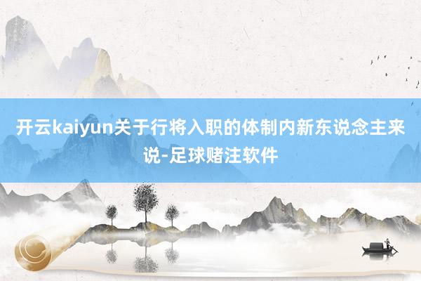 开云kaiyun关于行将入职的体制内新东说念主来说-足球赌注软件