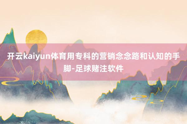 开云kaiyun体育用专科的营销念念路和认知的手脚-足球赌注软件