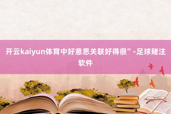 开云kaiyun体育中好意思关联好得很”-足球赌注软件