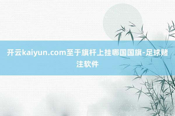 开云kaiyun.com至于旗杆上挂哪国国旗-足球赌注软件