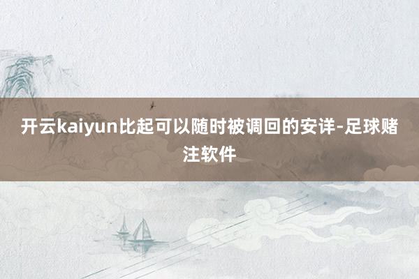 开云kaiyun比起可以随时被调回的安详-足球赌注软件