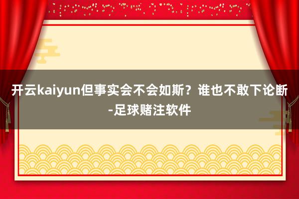 开云kaiyun但事实会不会如斯？谁也不敢下论断-足球赌注软件