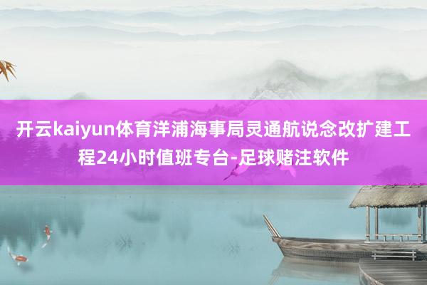开云kaiyun体育洋浦海事局灵通航说念改扩建工程24小时值班专台-足球赌注软件