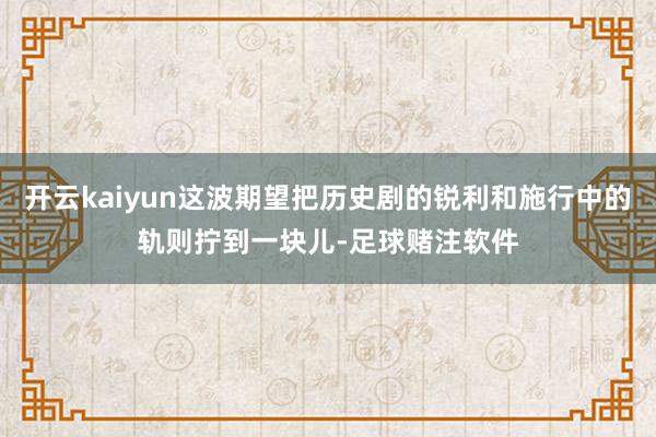 开云kaiyun这波期望把历史剧的锐利和施行中的轨则拧到一块儿-足球赌注软件