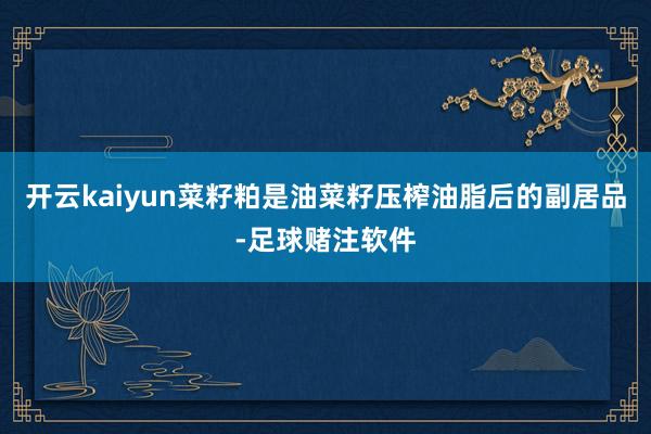 开云kaiyun菜籽粕是油菜籽压榨油脂后的副居品-足球赌注软件