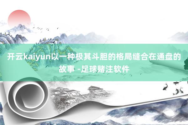 开云kaiyun以一种极其斗胆的格局缝合在通盘的故事 -足球赌注软件