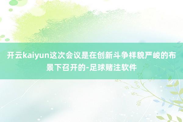 开云kaiyun这次会议是在创新斗争样貌严峻的布景下召开的-足球赌注软件