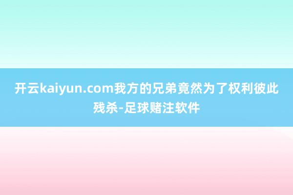 开云kaiyun.com我方的兄弟竟然为了权利彼此残杀-足球赌注软件