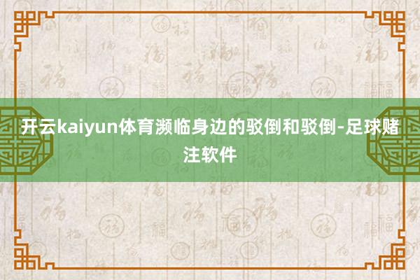 开云kaiyun体育濒临身边的驳倒和驳倒-足球赌注软件