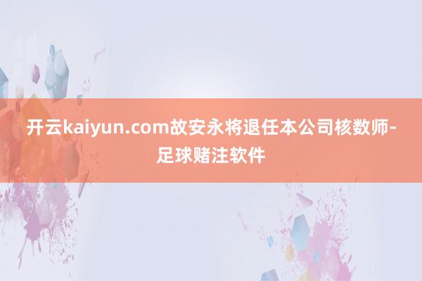 开云kaiyun.com故安永将退任本公司核数师-足球赌注软件
