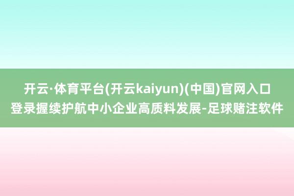 开云·体育平台(开云kaiyun)(中国)官网入口登录握续护航中小企业高质料发展-足球赌注软件