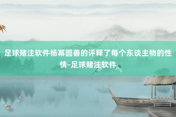 足球赌注软件杨幂圆善的评释了每个东谈主物的性情-足球赌注软件
