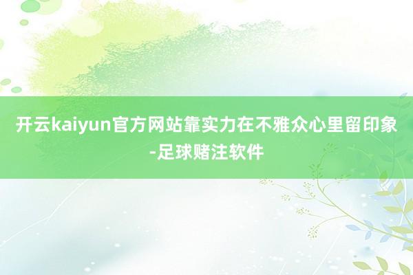 开云kaiyun官方网站靠实力在不雅众心里留印象-足球赌注软件