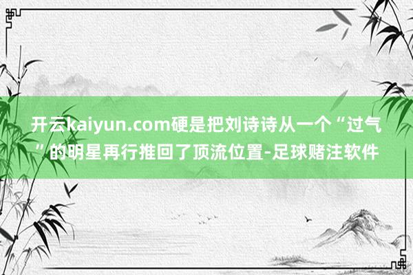 开云kaiyun.com硬是把刘诗诗从一个“过气”的明星再行推回了顶流位置-足球赌注软件