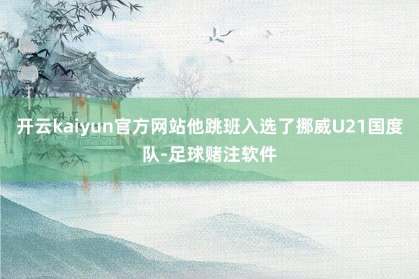 开云kaiyun官方网站他跳班入选了挪威U21国度队-足球赌注软件