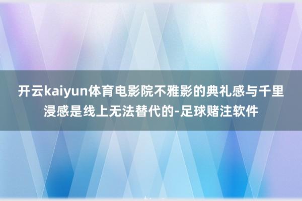 开云kaiyun体育电影院不雅影的典礼感与千里浸感是线上无法替代的-足球赌注软件